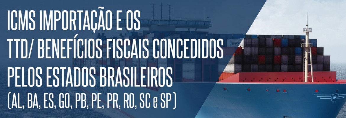 ICMS Importação e os Benefícios Fiscais/TTD/TARE concedidos pelos Estados Brasileiros (AL, BA, ES, GO, PB, PE, PR, RO, SC, SP)